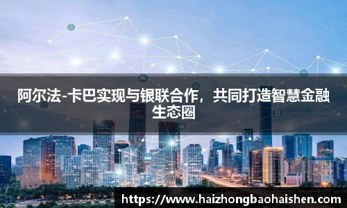 阿尔法-卡巴实现与银联合作，共同打造智慧金融生态圈