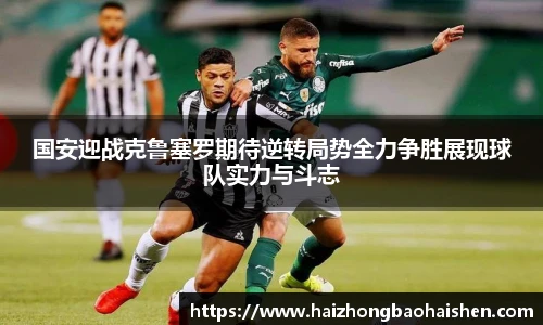 国安迎战克鲁塞罗期待逆转局势全力争胜展现球队实力与斗志