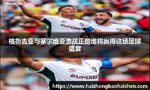 格鲁吉亚与塞尔维亚激战正酣谁将赢得这场足球盛宴