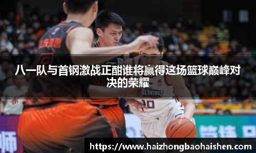 八一队与首钢激战正酣谁将赢得这场篮球巅峰对决的荣耀